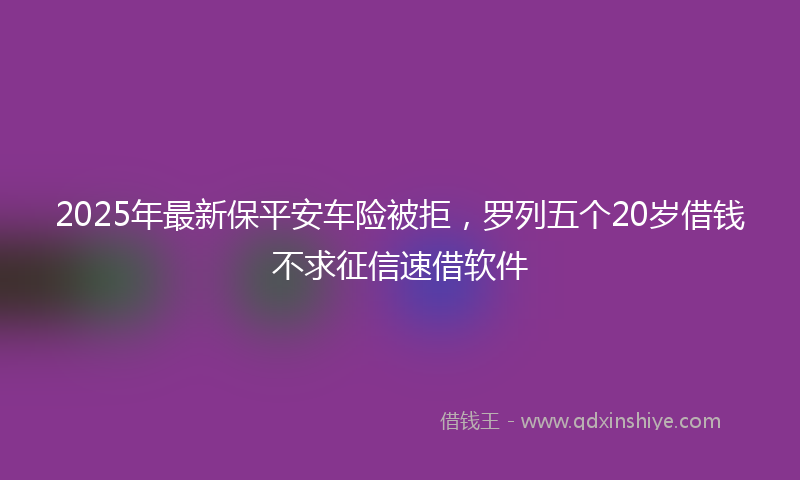 2025年最新保平安车险被拒，罗列五个20岁借钱不求征信速借软件