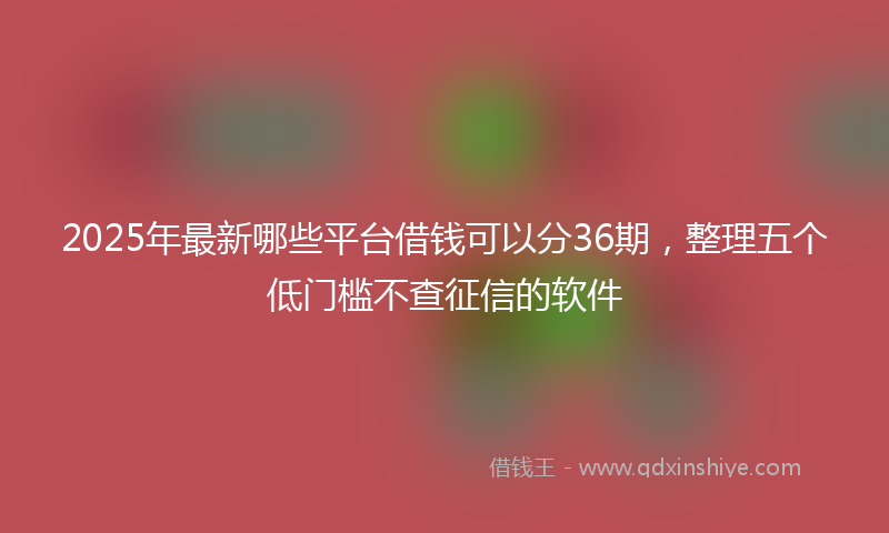 2025年最新哪些平台借钱可以分36期，整理五个低门槛不查征信的软件