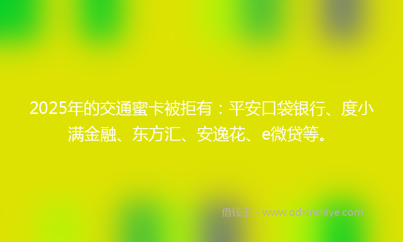 2025年的交通蜜卡被拒有：平安口袋银行、度小满金融、东方汇、安逸花、e微贷等。