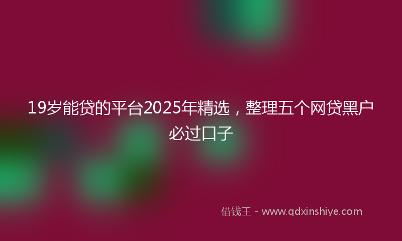 19岁能贷的平台2025年精选，整理五个网贷黑户必过口子