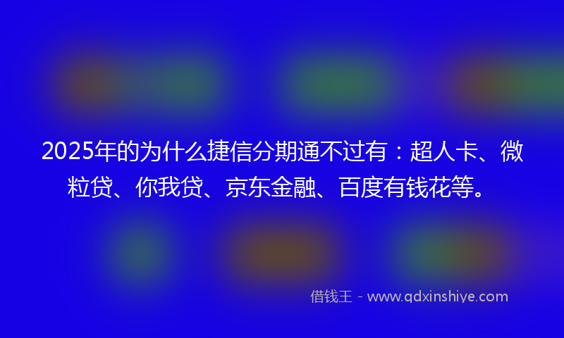 2025年的为什么捷信分期通不过有：超人卡、微粒贷、你我贷、京东金融、百度有钱花等。