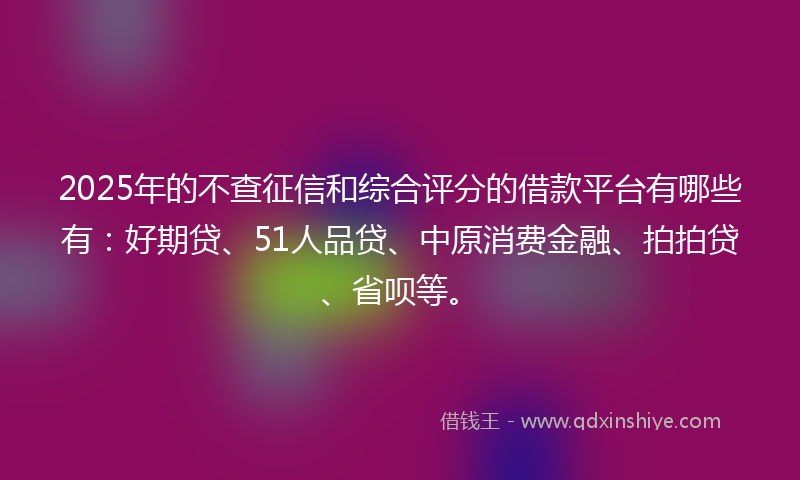 2025年的不查征信和综合评分的借款平台有哪些有：好期贷、51人品贷、中原消费金融、拍拍贷、省呗等。