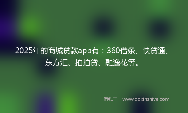 2025年的商城贷款app有：360借条、快贷通、东方汇、拍拍贷、融逸花等。