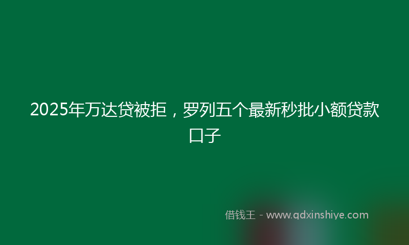 2025年万达贷被拒，罗列五个最新秒批小额贷款口子
