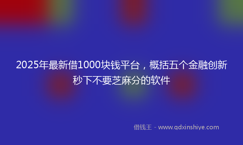 2025年最新借1000块钱平台，概括五个金融创新秒下不要芝麻分的软件