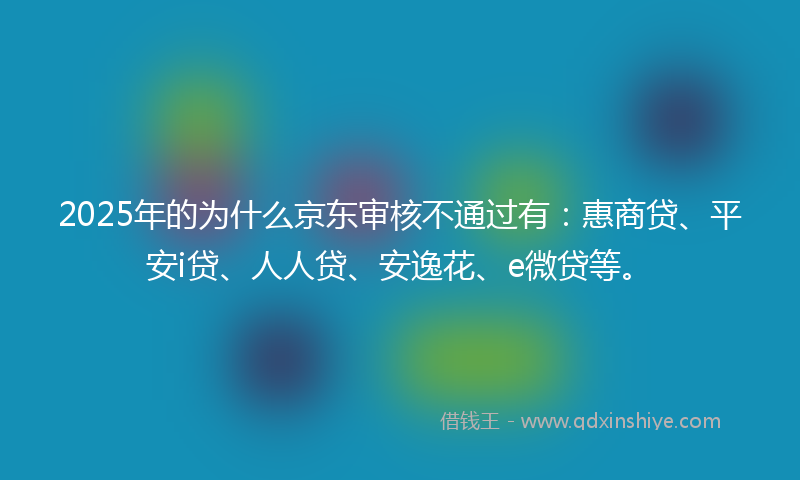 2025年的为什么京东审核不通过有：惠商贷、平安i贷、人人贷、安逸花、e微贷等。