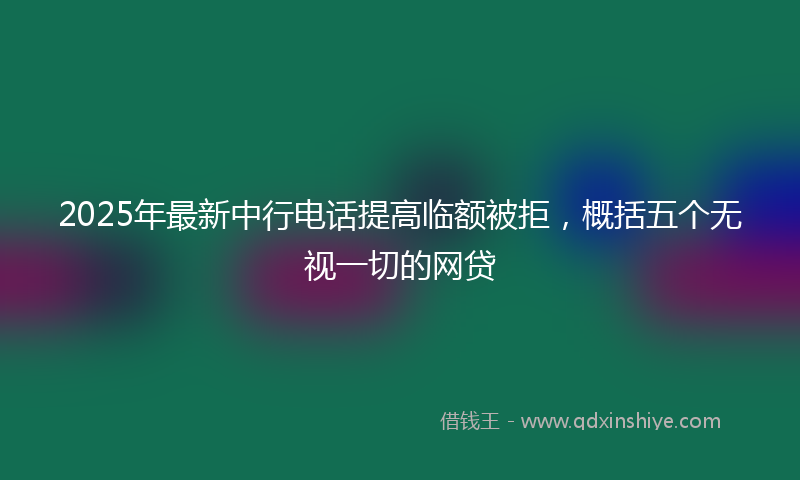 2025年最新中行电话提高临额被拒，概括五个无视一切的网贷