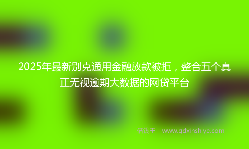 2025年最新别克通用金融放款被拒，整合五个真正无视逾期大数据的网贷平台