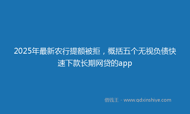 2025年最新农行提额被拒，概括五个无视负债快速下款长期网贷的app