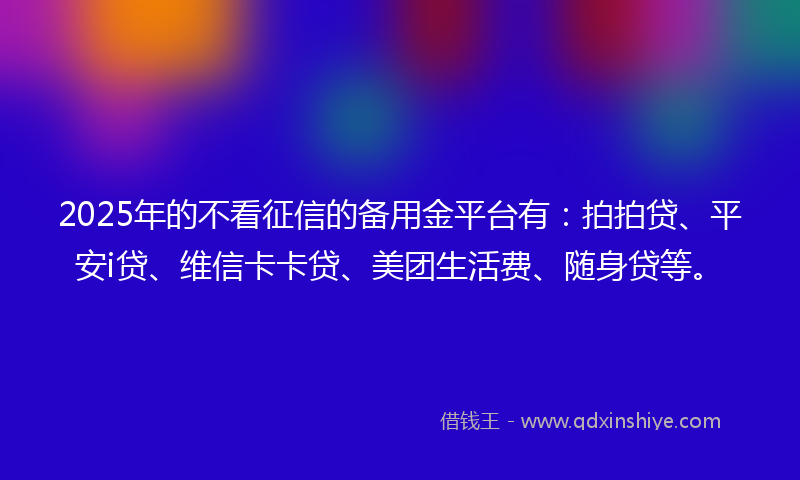 2025年的不看征信的备用金平台有：拍拍贷、平安i贷、维信卡卡贷、美团生活费、随身贷等。