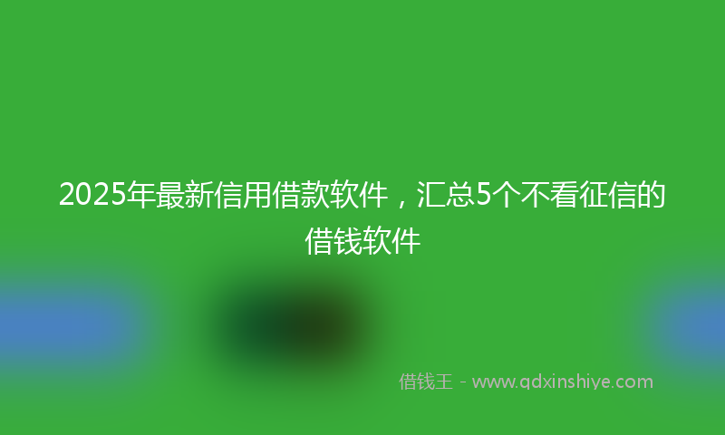 2025年最新信用借款软件，汇总5个不看征信的借钱软件