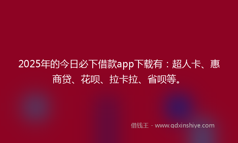 2025年的今日必下借款app下载有：超人卡、惠商贷、花呗、拉卡拉、省呗等。