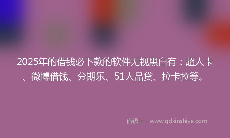 2025年的借钱必下款的软件无视黑白有：超人卡、微博借钱、分期乐、51人品贷、拉卡拉等。