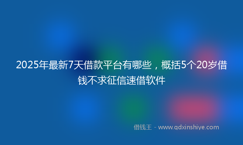 2025年最新7天借款平台有哪些，概括5个20岁借钱不求征信速借软件
