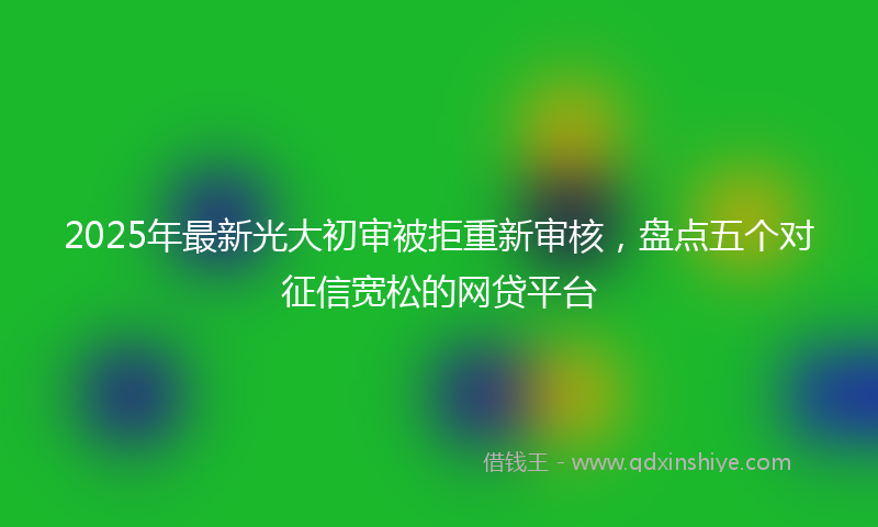 2025年最新光大初审被拒重新审核，盘点五个对征信宽松的网贷平台