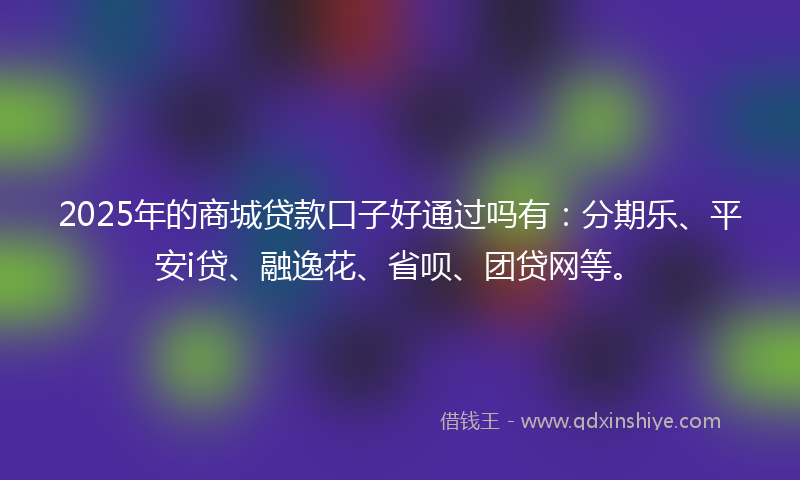 2025年的商城贷款口子好通过吗有：分期乐、平安i贷、融逸花、省呗、团贷网等。