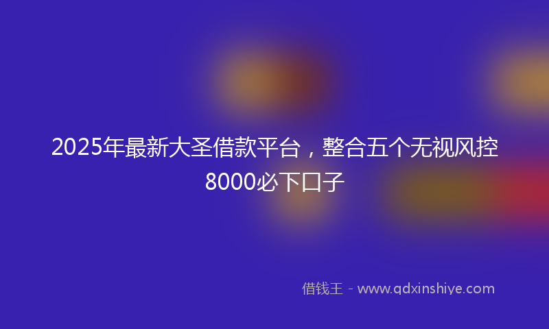 2025年最新大圣借款平台，整合五个无视风控8000必下口子