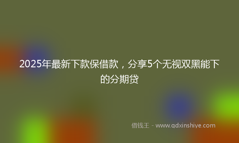 2025年最新下款保借款，分享5个无视双黑能下的分期贷