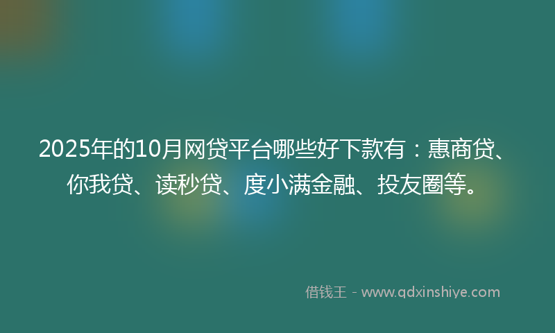 2025年的10月网贷平台哪些好下款有：惠商贷、你我贷、读秒贷、度小满金融、投友圈等。