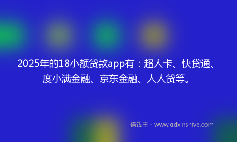 2025年的18小额贷款app有：超人卡、快贷通、度小满金融、京东金融、人人贷等。
