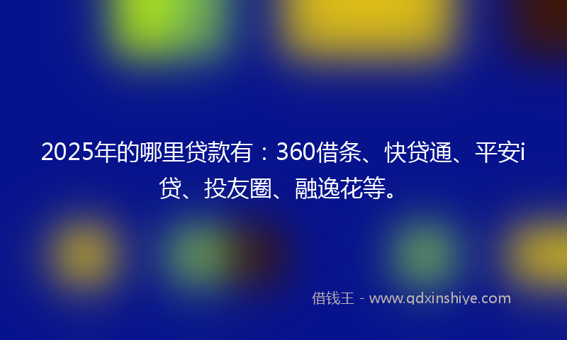 2025年的哪里贷款有：360借条、快贷通、平安i贷、投友圈、融逸花等。