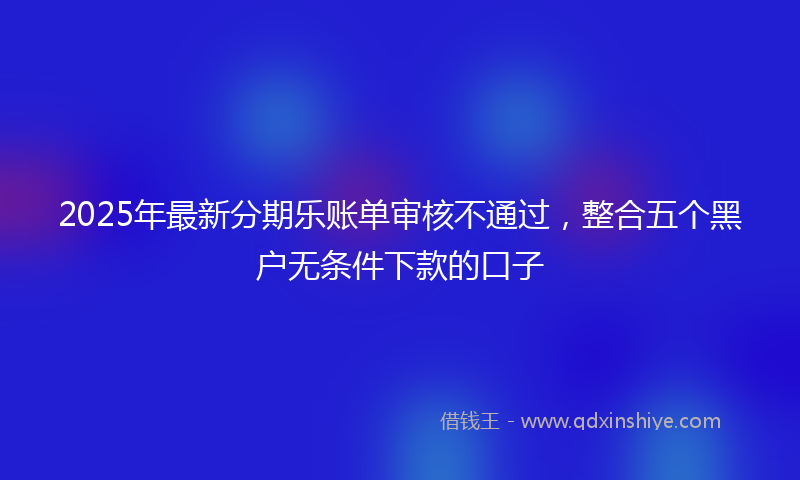 2025年最新分期乐账单审核不通过，整合五个黑户无条件下款的口子