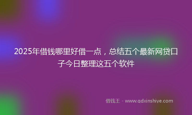 2025年借钱哪里好借一点，总结五个最新网贷口子今日整理这五个软件