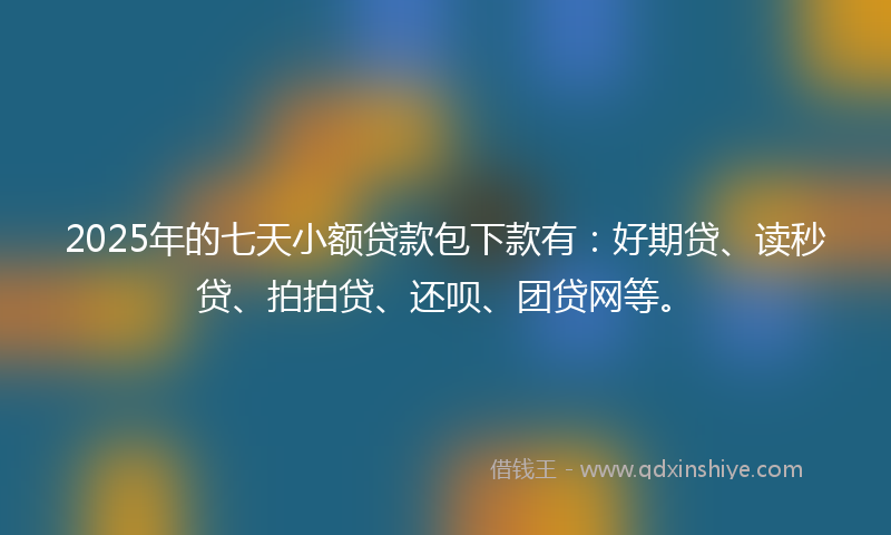 2025年的七天小额贷款包下款有：好期贷、读秒贷、拍拍贷、还呗、团贷网等。