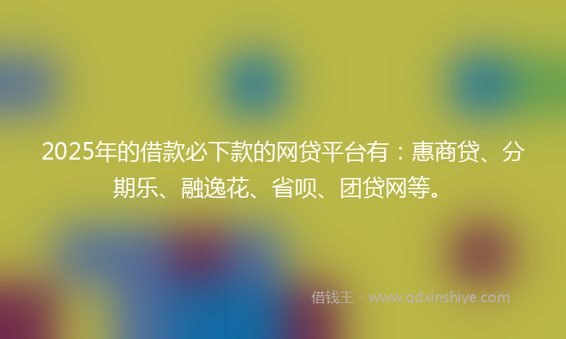 2025年的借款必下款的网贷平台有：惠商贷、分期乐、融逸花、省呗、团贷网等。