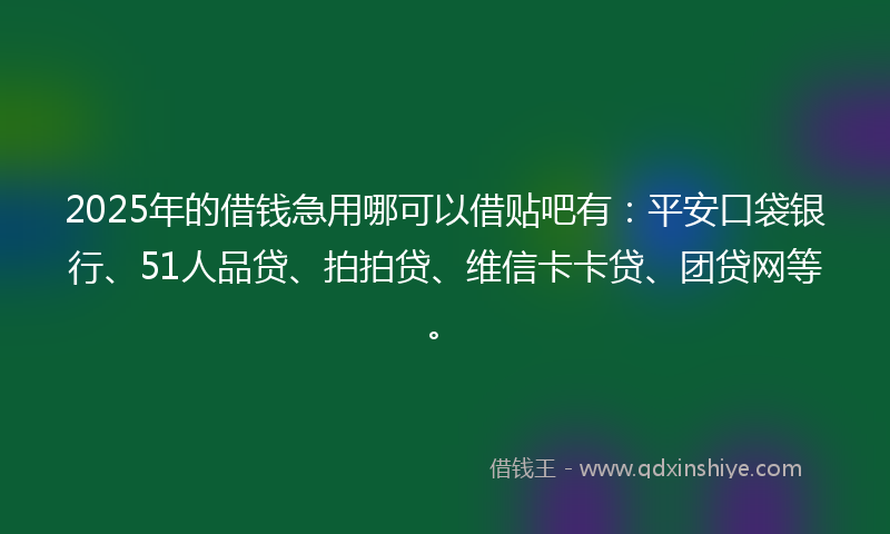 2025年的借钱急用哪可以借贴吧有：平安口袋银行、51人品贷、拍拍贷、维信卡卡贷、团贷网等。