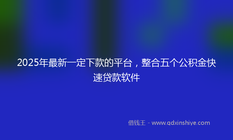 2025年最新一定下款的平台，整合五个公积金快速贷款软件
