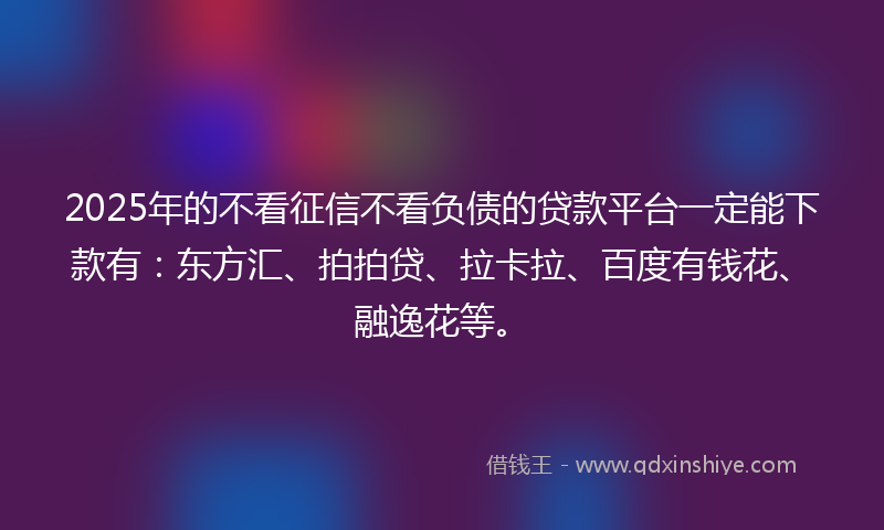 2025年的不看征信不看负债的贷款平台一定能下款有：东方汇、拍拍贷、拉卡拉、百度有钱花、融逸花等。