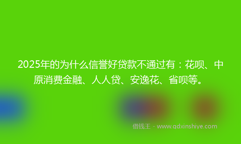 2025年的为什么信誉好贷款不通过有：花呗、中原消费金融、人人贷、安逸花、省呗等。