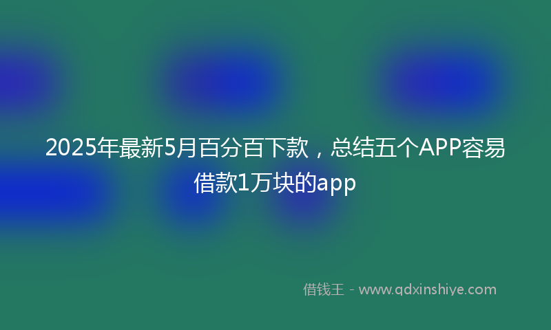 2025年最新5月百分百下款，总结五个APP容易借款1万块的app