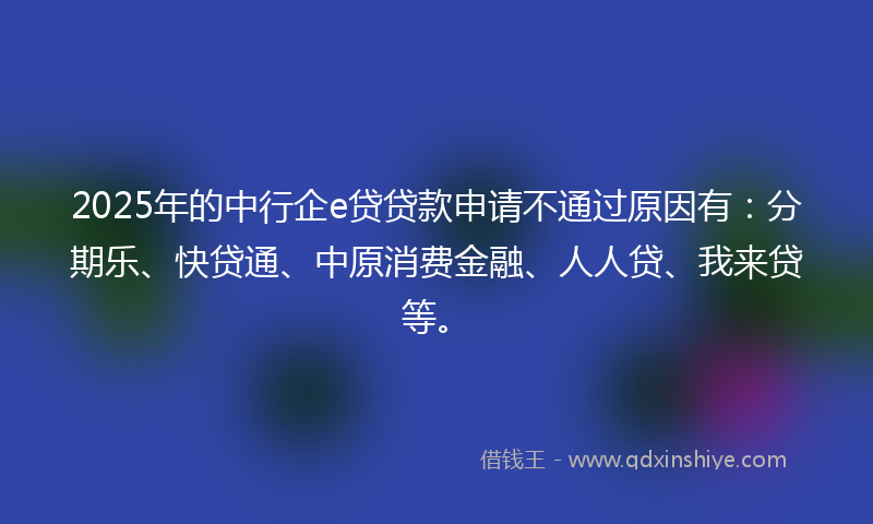 2025年的中行企e贷贷款申请不通过原因有：分期乐、快贷通、中原消费金融、人人贷、我来贷等。
