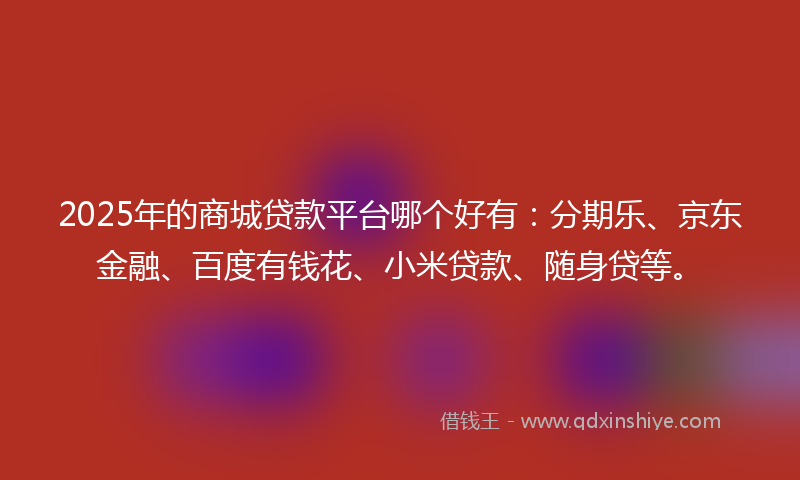 2025年的商城贷款平台哪个好有：分期乐、京东金融、百度有钱花、小米贷款、随身贷等。