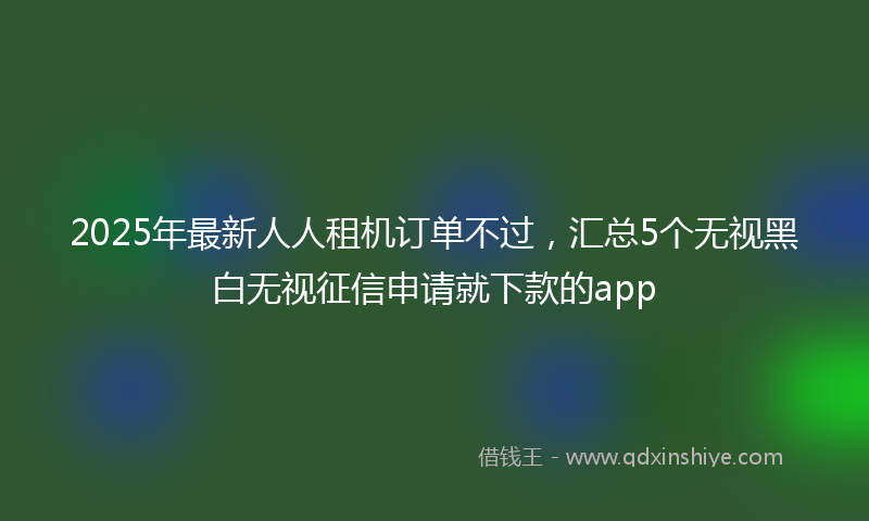 2025年最新人人租机订单不过，汇总5个无视黑白无视征信申请就下款的app
