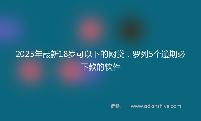 2025年最新18岁可以下的网贷，罗列5个逾期必下款的软件