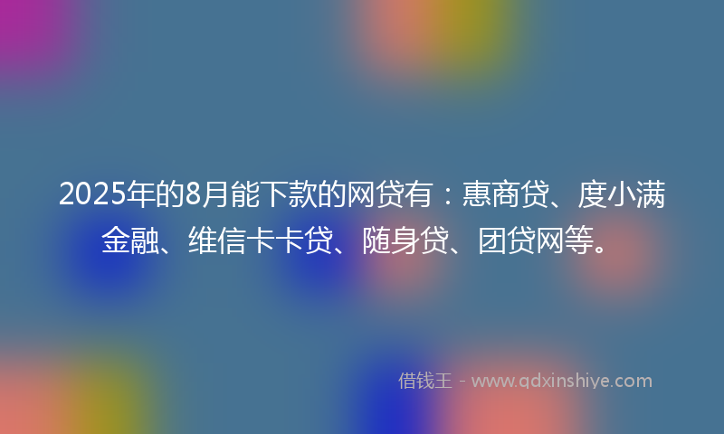 2025年的8月能下款的网贷有：惠商贷、度小满金融、维信卡卡贷、随身贷、团贷网等。