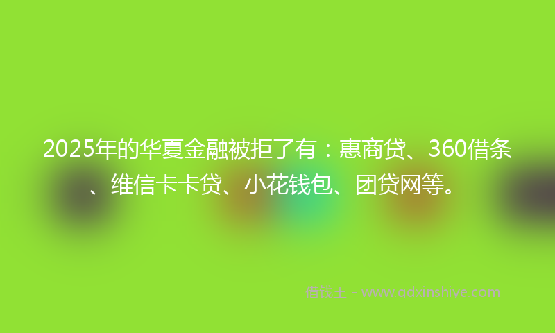 2025年的华夏金融被拒了有：惠商贷、360借条、维信卡卡贷、小花钱包、团贷网等。