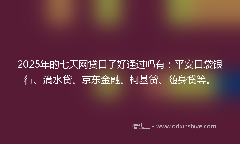 2025年的七天网贷口子好通过吗有：平安口袋银行、滴水贷、京东金融、柯基贷、随身贷等。