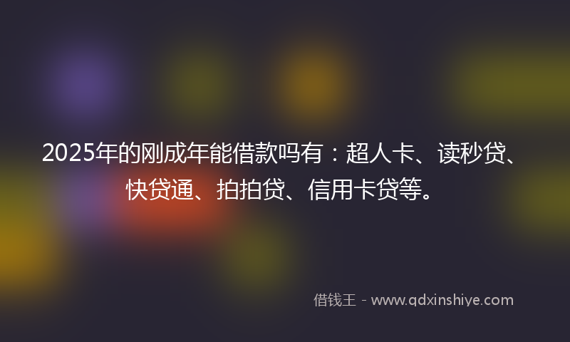 2025年的刚成年能借款吗有：超人卡、读秒贷、快贷通、拍拍贷、信用卡贷等。
