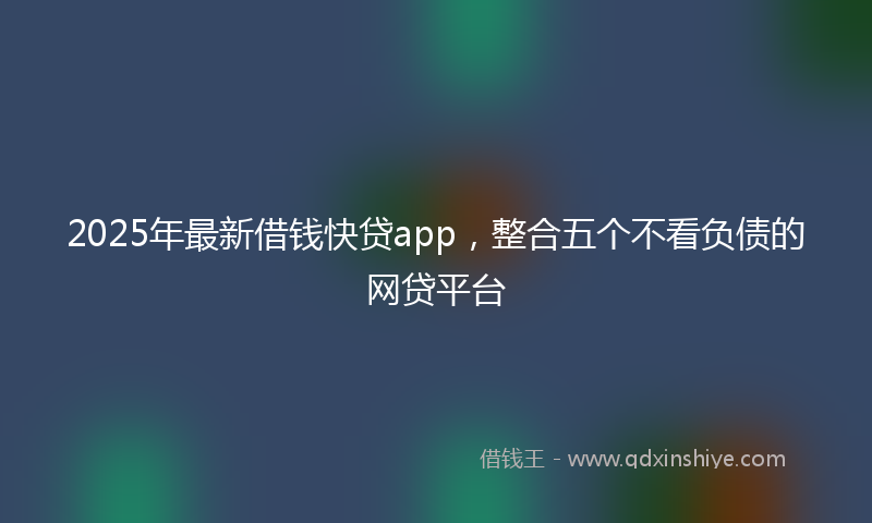 2025年最新借钱快贷app，整合五个不看负债的网贷平台