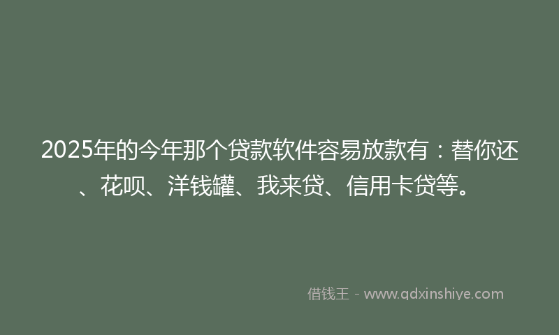 2025年的今年那个贷款软件容易放款有：替你还、花呗、洋钱罐、我来贷、信用卡贷等。