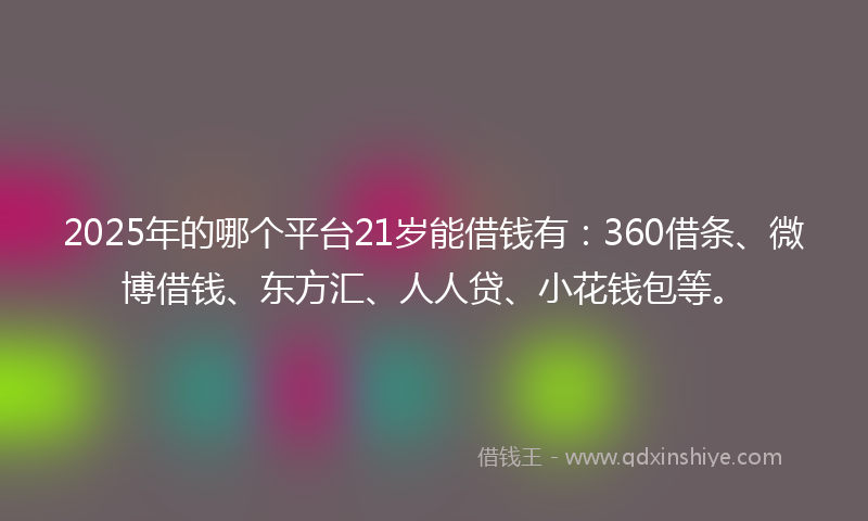 2025年的哪个平台21岁能借钱有：360借条、微博借钱、东方汇、人人贷、小花钱包等。