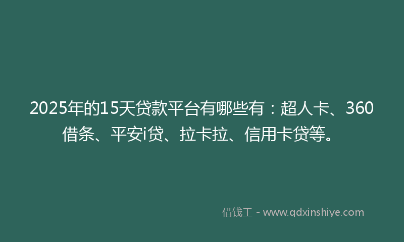 2025年的15天贷款平台有哪些有：超人卡、360借条、平安i贷、拉卡拉、信用卡贷等。