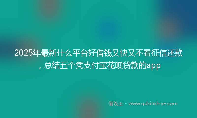 2025年最新什么平台好借钱又快又不看征信还款，总结五个凭支付宝花呗贷款的app