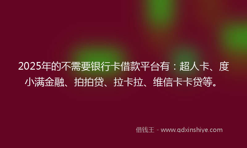 2025年的不需要银行卡借款平台有：超人卡、度小满金融、拍拍贷、拉卡拉、维信卡卡贷等。