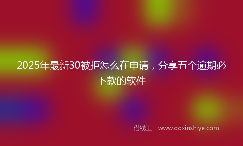 2025年最新30被拒怎么在申请，分享五个逾期必下款的软件