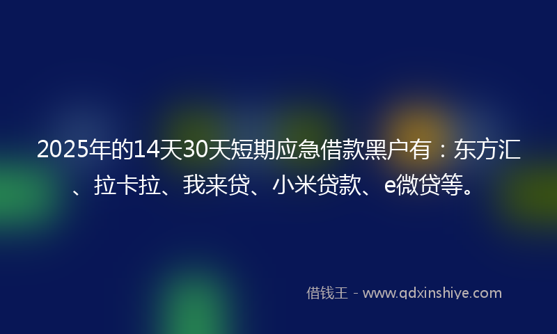 2025年的14天30天短期应急借款黑户有：东方汇、拉卡拉、我来贷、小米贷款、e微贷等。